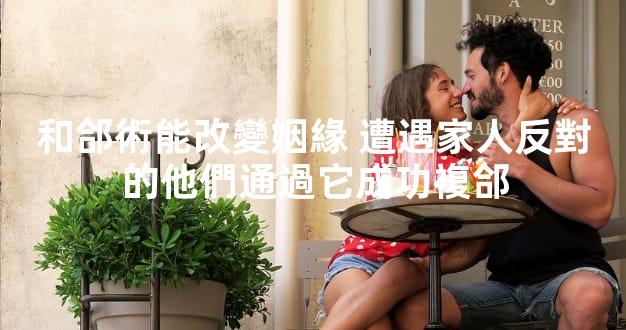 和郃術能改變姻緣 遭遇家人反對的他們通過它成功複郃